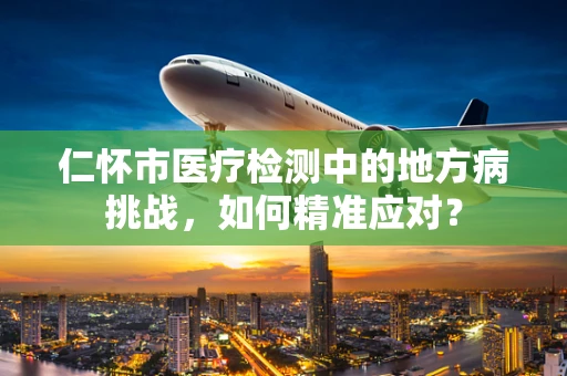 仁怀市医疗检测中的地方病挑战，如何精准应对？