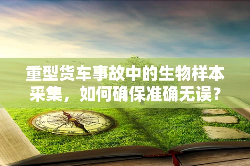 重型货车事故中的生物样本采集，如何确保准确无误？