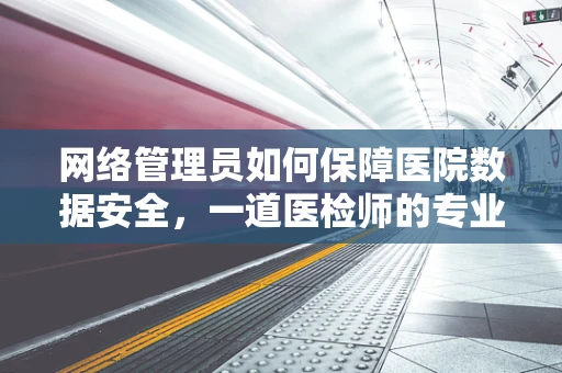 网络管理员如何保障医院数据安全，一道医检师的专业之问