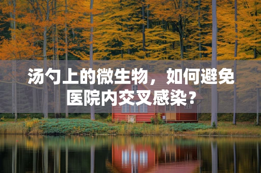 汤勺上的微生物，如何避免医院内交叉感染？