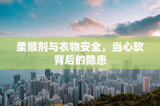 柔顺剂与衣物安全，当心软背后的隐患