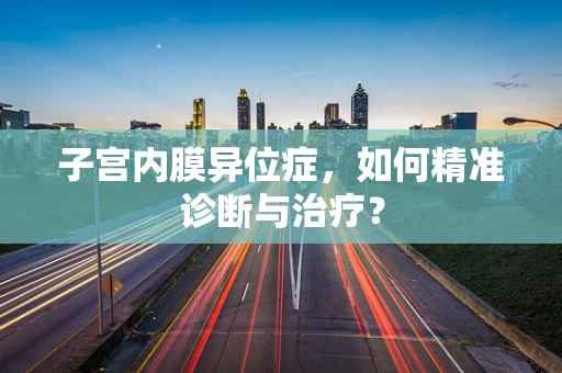 子宫内膜异位症，如何精准诊断与治疗？