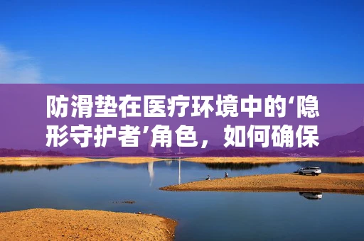 防滑垫在医疗环境中的‘隐形守护者’角色，如何确保其有效性与安全性？