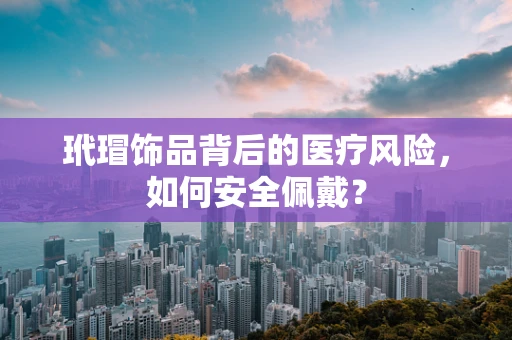 玳瑁饰品背后的医疗风险，如何安全佩戴？