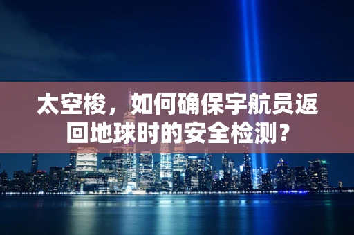 太空梭，如何确保宇航员返回地球时的安全检测？