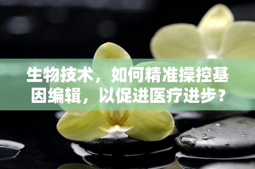 生物技术，如何精准操控基因编辑，以促进医疗进步？