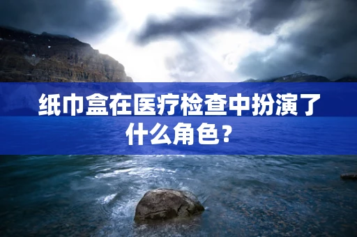纸巾盒在医疗检查中扮演了什么角色？