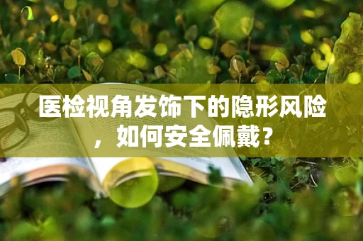 医检视角发饰下的隐形风险，如何安全佩戴？