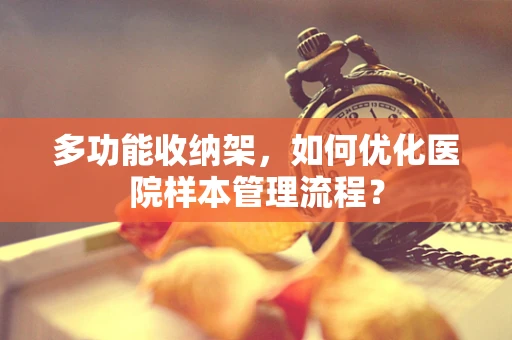 多功能收纳架，如何优化医院样本管理流程？