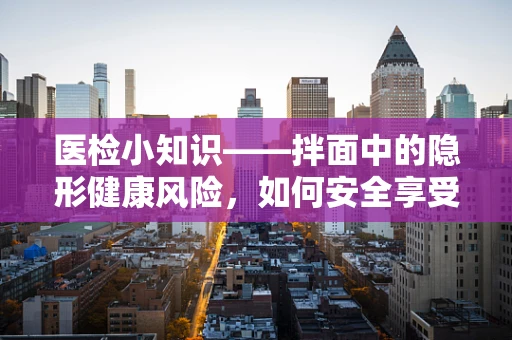 医检小知识——拌面中的隐形健康风险，如何安全享受美味？