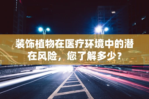 装饰植物在医疗环境中的潜在风险，您了解多少？