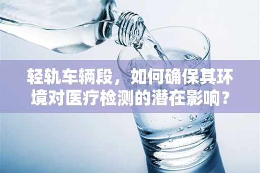 轻轨车辆段，如何确保其环境对医疗检测的潜在影响？