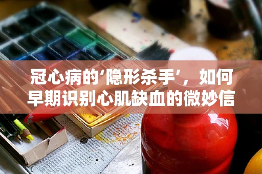 冠心病的‘隐形杀手’，如何早期识别心肌缺血的微妙信号？