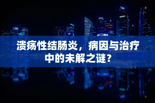 溃疡性结肠炎，病因与治疗中的未解之谜？
