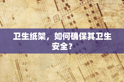 卫生纸架，如何确保其卫生安全？