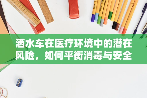 洒水车在医疗环境中的潜在风险，如何平衡消毒与安全？
