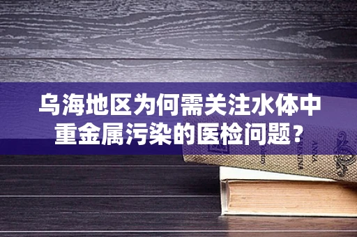 乌海地区为何需关注水体中重金属污染的医检问题？