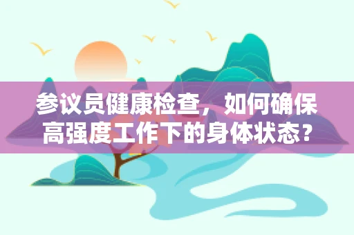 参议员健康检查，如何确保高强度工作下的身体状态？