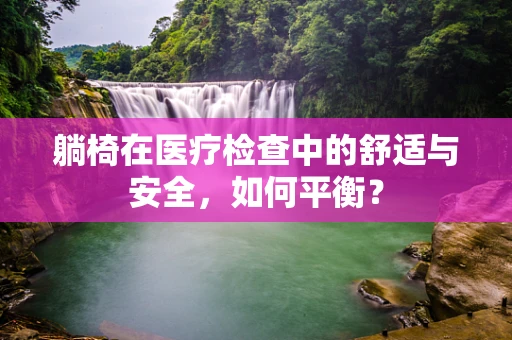 躺椅在医疗检查中的舒适与安全，如何平衡？