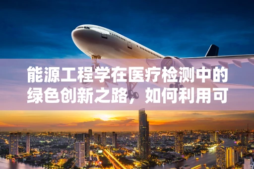 能源工程学在医疗检测中的绿色创新之路，如何利用可再生能源优化实验室运营？