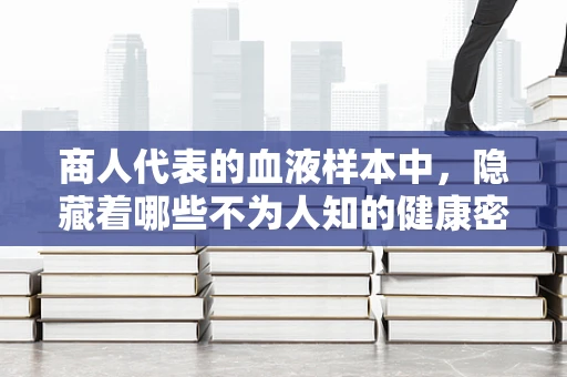 商人代表的血液样本中，隐藏着哪些不为人知的健康密码？