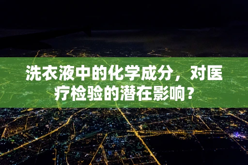 洗衣液中的化学成分，对医疗检验的潜在影响？