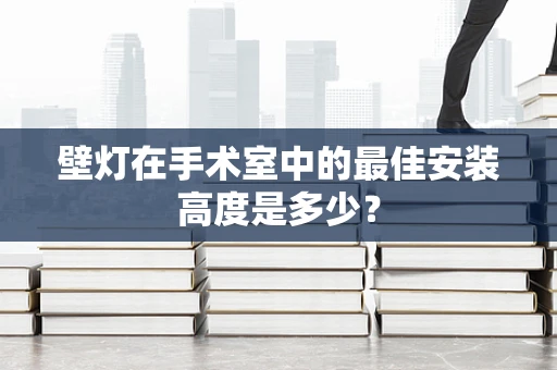 壁灯在手术室中的最佳安装高度是多少？