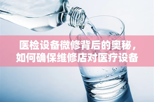 医检设备微修背后的奥秘，如何确保维修店对医疗设备精准拿捏？