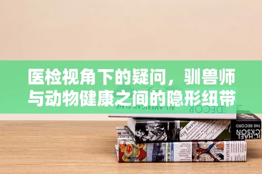 医检视角下的疑问，驯兽师与动物健康之间的隐形纽带