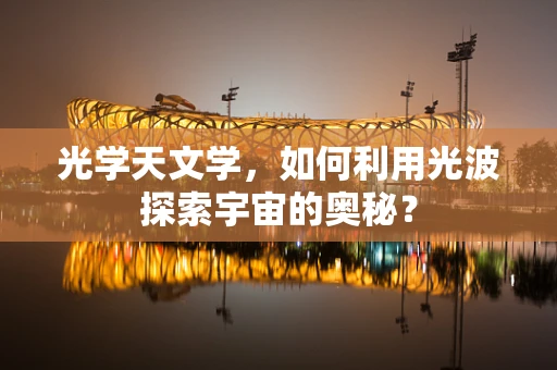光学天文学，如何利用光波探索宇宙的奥秘？