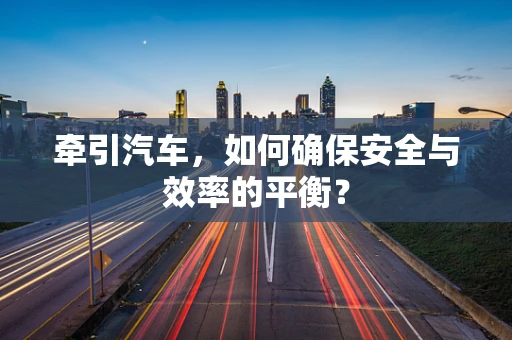 牵引汽车，如何确保安全与效率的平衡？