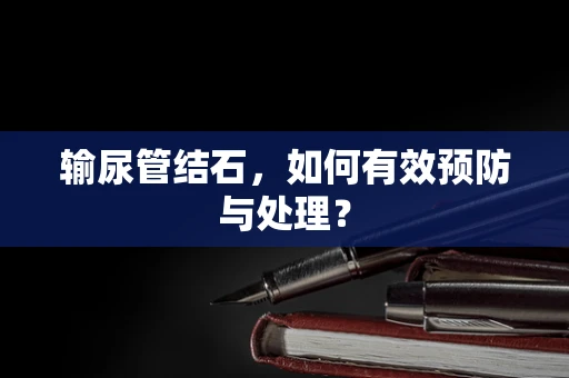 输尿管结石，如何有效预防与处理？