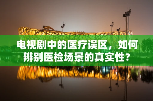 电视剧中的医疗误区，如何辨别医检场景的真实性？