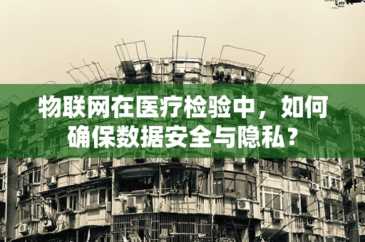 物联网在医疗检验中，如何确保数据安全与隐私？
