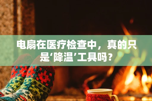 电扇在医疗检查中，真的只是‘降温’工具吗？