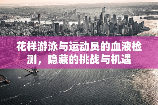 花样游泳与运动员的血液检测，隐藏的挑战与机遇