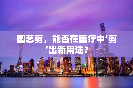 园艺剪，能否在医疗中‘剪’出新用途？