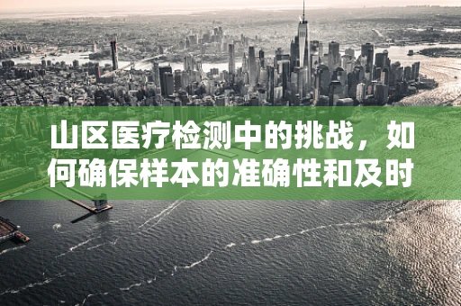山区医疗检测中的挑战，如何确保样本的准确性和及时性？
