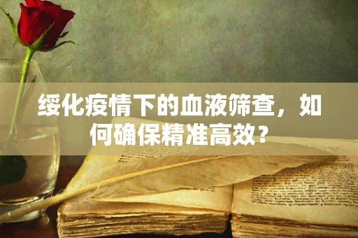 绥化疫情下的血液筛查，如何确保精准高效？