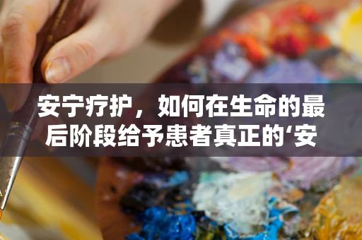 安宁疗护，如何在生命的最后阶段给予患者真正的‘安宁’？
