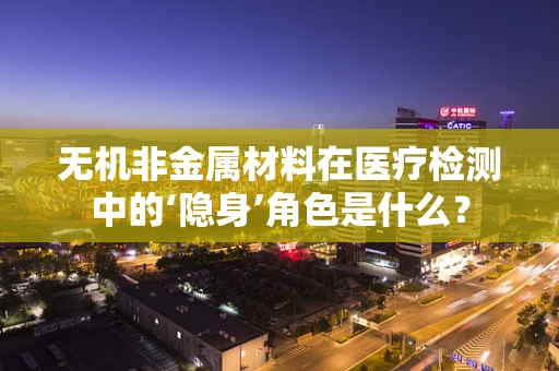 无机非金属材料在医疗检测中的‘隐身’角色是什么？