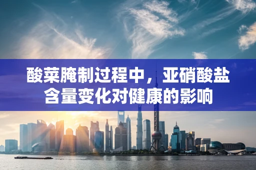 酸菜腌制过程中，亚硝酸盐含量变化对健康的影响