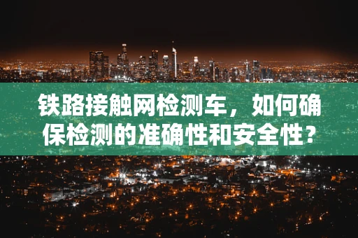铁路接触网检测车，如何确保检测的准确性和安全性？