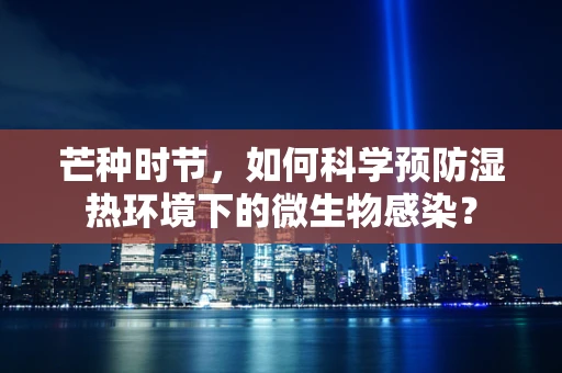 芒种时节，如何科学预防湿热环境下的微生物感染？