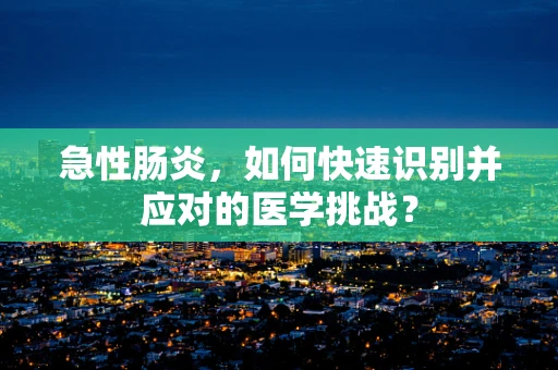急性肠炎，如何快速识别并应对的医学挑战？
