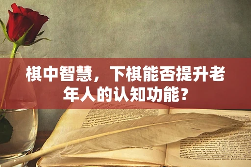 棋中智慧，下棋能否提升老年人的认知功能？