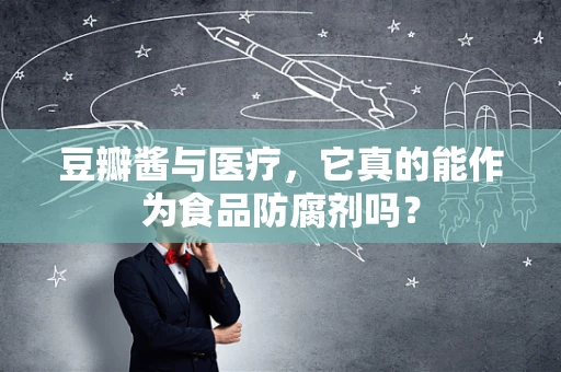 豆瓣酱与医疗，它真的能作为食品防腐剂吗？
