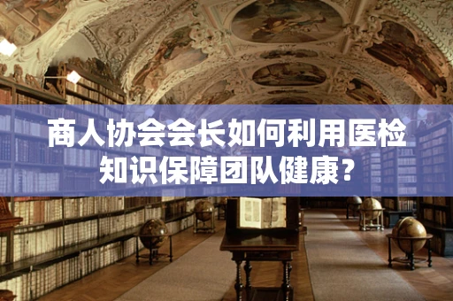 商人协会会长如何利用医检知识保障团队健康？