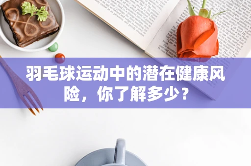 羽毛球运动中的潜在健康风险，你了解多少？