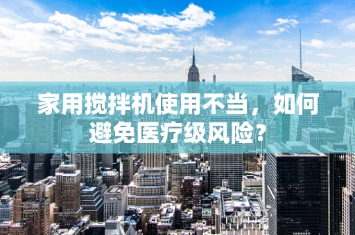 家用搅拌机使用不当，如何避免医疗级风险？